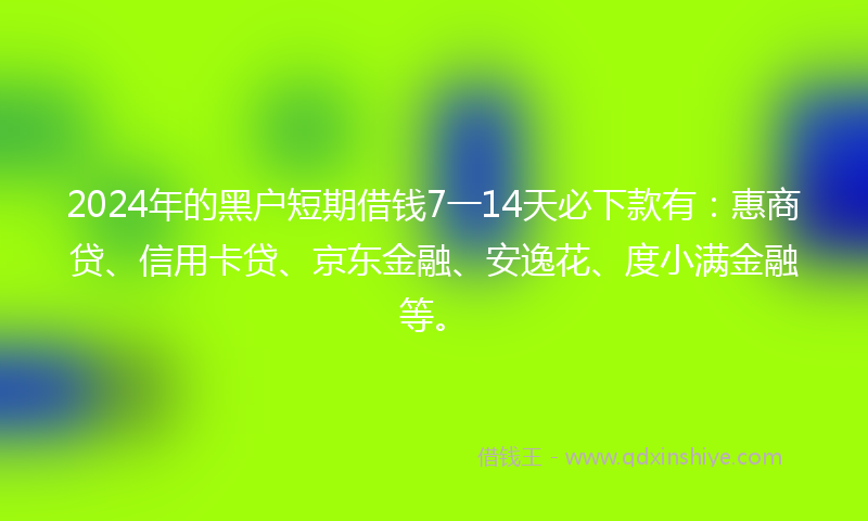 2024年的黑户短期借钱7一14天必下款有：惠商贷、信用卡贷、京东金融、安逸花、度小满金融等。