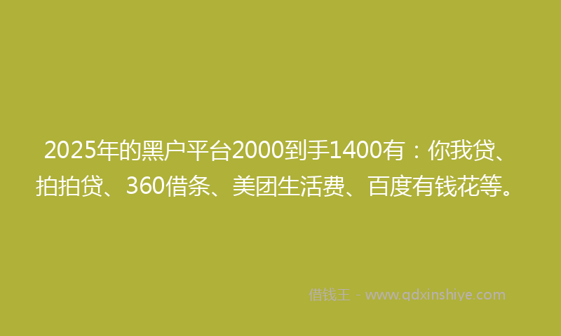 2025年的黑户平台2000到手1400有：你我贷、拍拍贷、360借条、美团生活费、百度有钱花等。