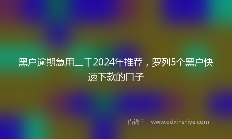 黑户逾期急用三千2024年推荐，罗列5个黑户快速下款的口子