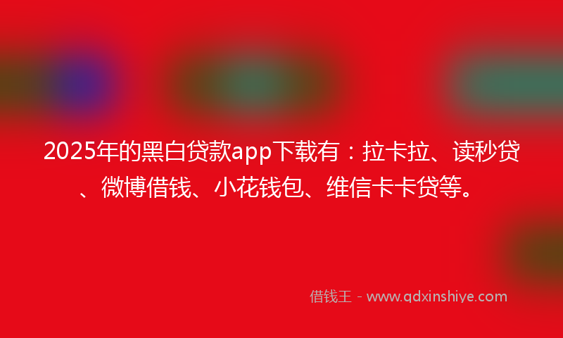 2025年的黑白贷款app下载有：拉卡拉、读秒贷、微博借钱、小花钱包、维信卡卡贷等。