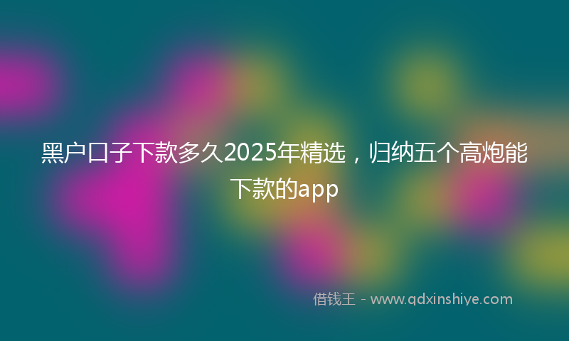 黑户口子下款多久2025年精选，归纳五个高炮能下款的app