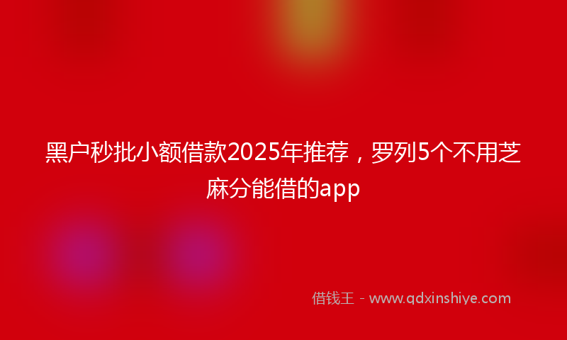 黑户秒批小额借款2025年推荐，罗列5个不用芝麻分能借的app