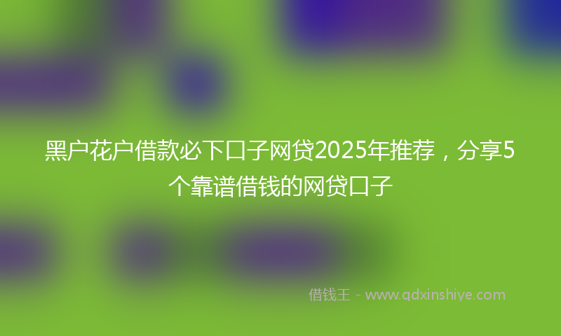 黑户花户借款必下口子网贷2025年推荐，分享5个靠谱借钱的网贷口子
