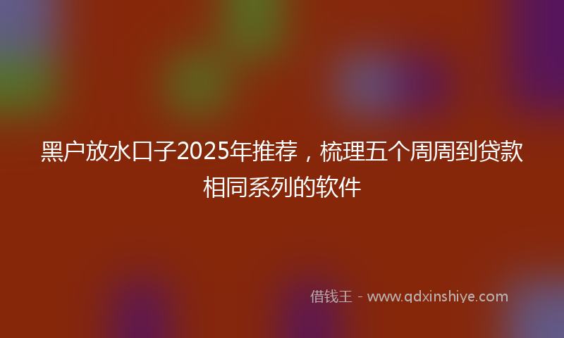 黑户放水口子2025年推荐，梳理五个周周到贷款相同系列的软件