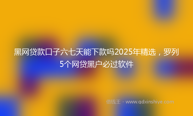 黑网贷款口子六七天能下款吗2025年精选，罗列5个网贷黑户必过软件