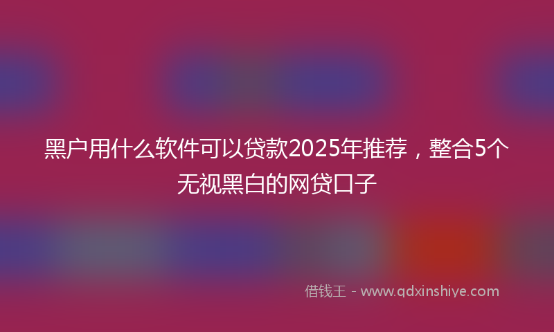黑户用什么软件可以贷款2025年推荐，整合5个无视黑白的网贷口子