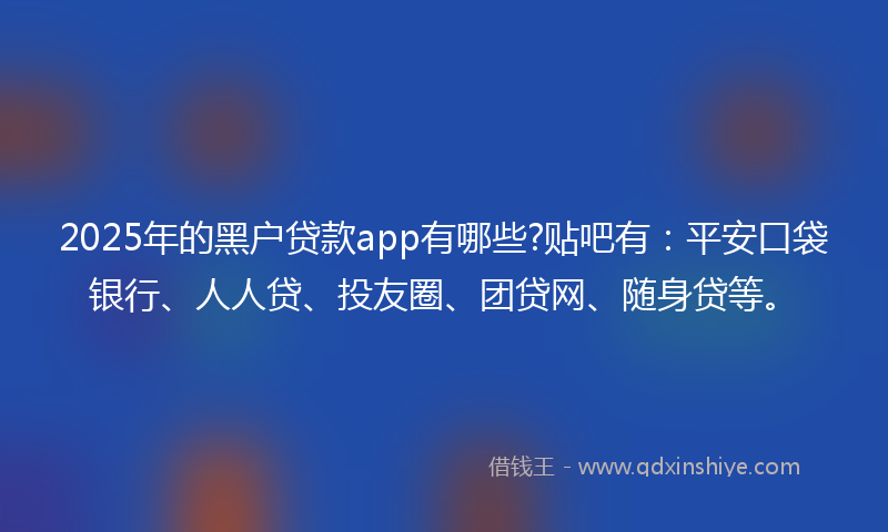 2025年的黑户贷款app有哪些?贴吧有：平安口袋银行、人人贷、投友圈、团贷网、随身贷等。