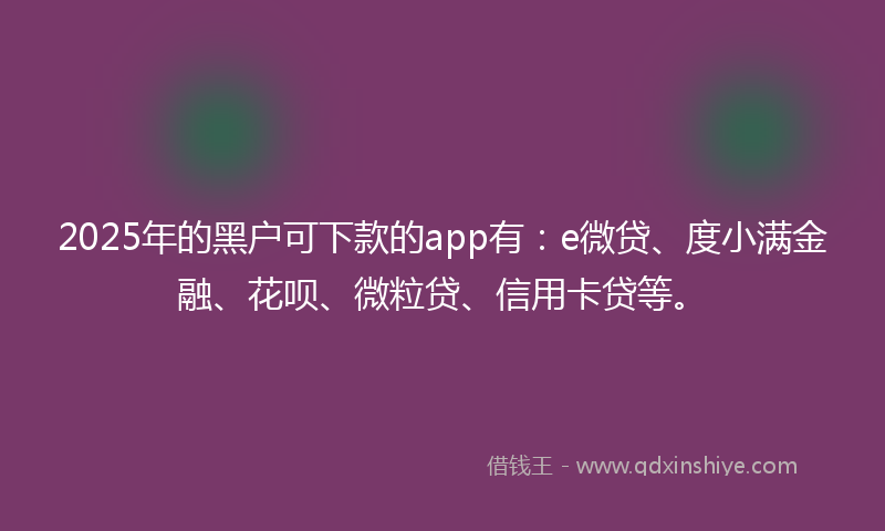 2025年的黑户可下款的app有：e微贷、度小满金融、花呗、微粒贷、信用卡贷等。
