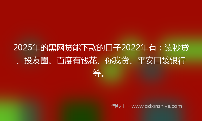 2025年的黑网贷能下款的口子2022年有：读秒贷、投友圈、百度有钱花、你我贷、平安口袋银行等。