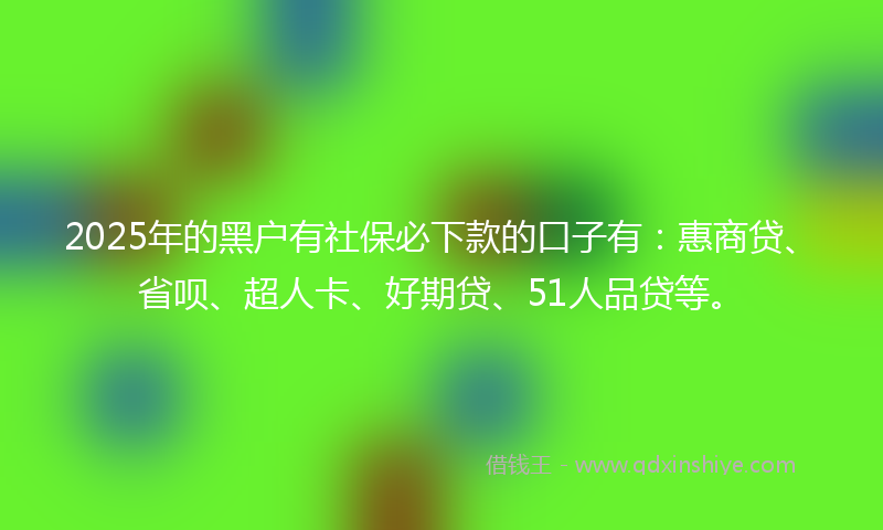 2025年的黑户有社保必下款的口子有：惠商贷、省呗、超人卡、好期贷、51人品贷等。