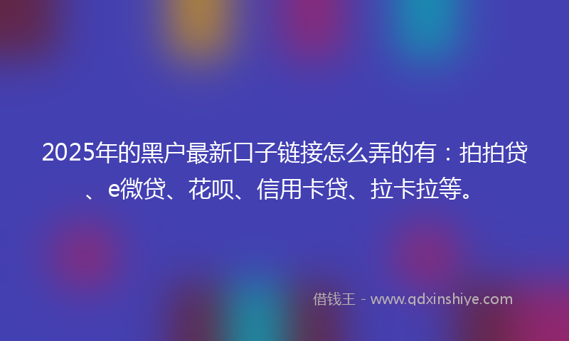 2025年的黑户最新口子链接怎么弄的有：拍拍贷、e微贷、花呗、信用卡贷、拉卡拉等。