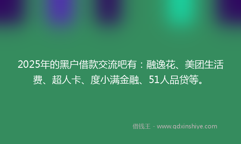 2025年的黑户借款交流吧有：融逸花、美团生活费、超人卡、度小满金融、51人品贷等。