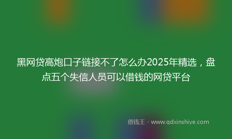 黑网贷高炮口子链接不了怎么办2025年精选，盘点五个失信人员可以借钱的网贷平台