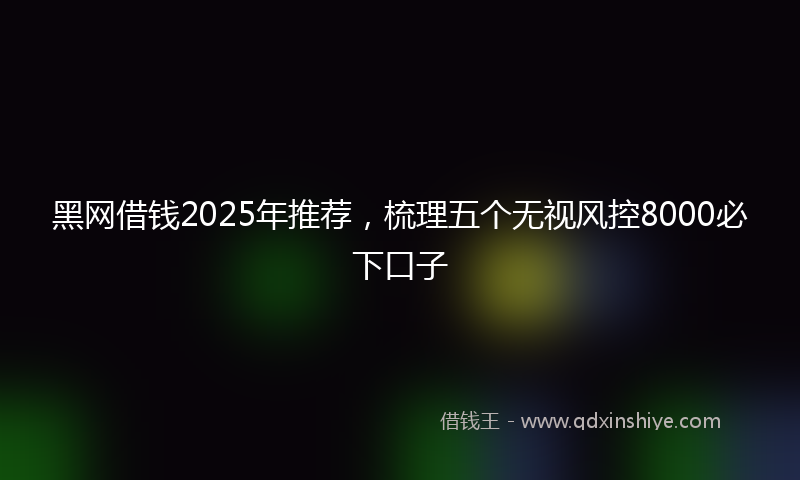 黑网借钱2025年推荐，梳理五个无视风控8000必下口子