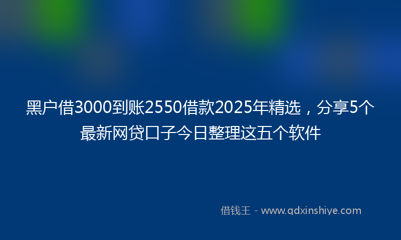 黑户借3000到账2550借款2025年精选，分享5个最新网贷口子今日整理这五个软件