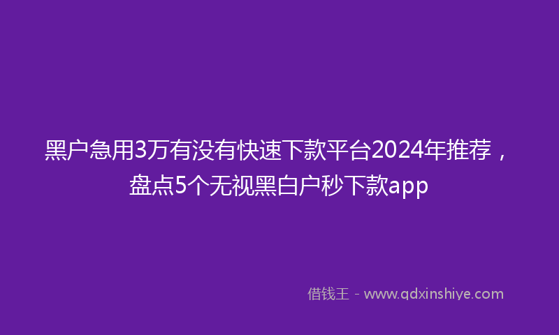 黑户急用3万有没有快速下款平台2024年推荐，盘点5个无视黑白户秒下款app