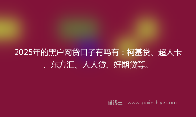 2025年的黑户网贷口子有吗有：柯基贷、超人卡、东方汇、人人贷、好期贷等。