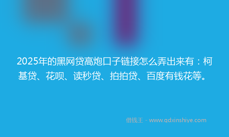 2025年的黑网贷高炮口子链接怎么弄出来有：柯基贷、花呗、读秒贷、拍拍贷、百度有钱花等。