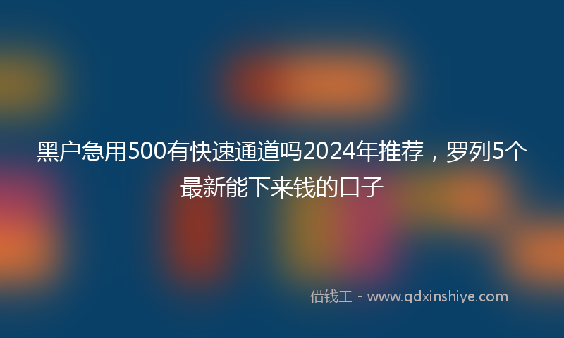 黑户急用500有快速通道吗2024年推荐，罗列5个最新能下来钱的口子