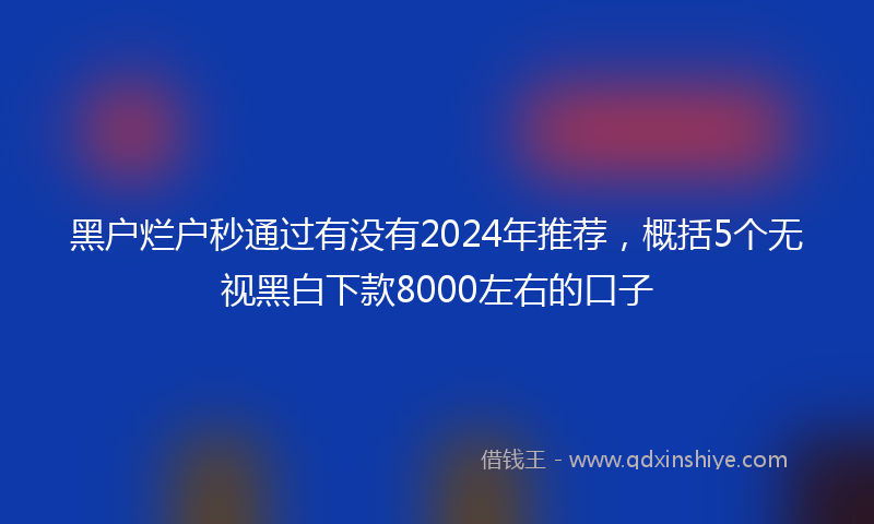 黑户烂户秒通过有没有2024年推荐，概括5个无视黑白下款8000左右的口子
