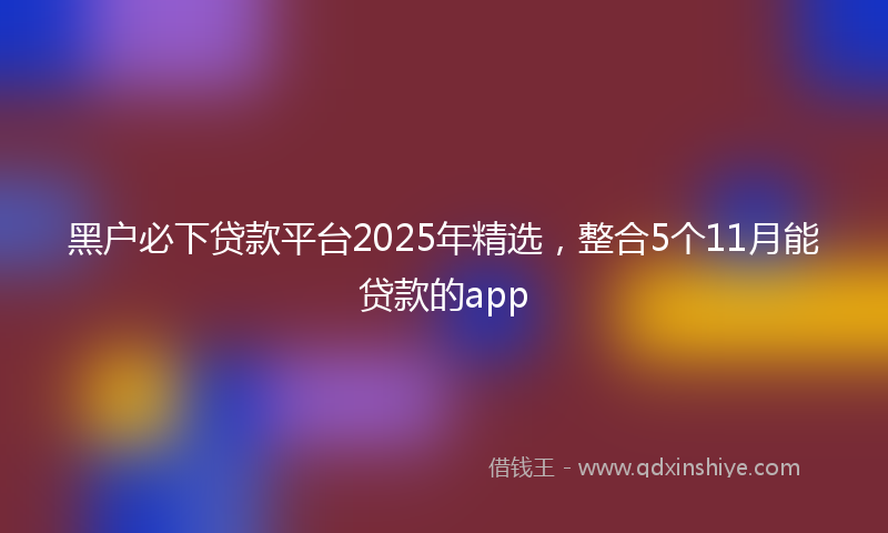 黑户必下贷款平台2025年精选，整合5个11月能贷款的app