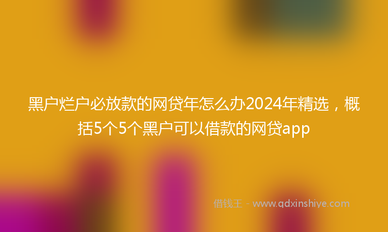 黑户烂户必放款的网贷年怎么办2024年精选，概括5个5个黑户可以借款的网贷app