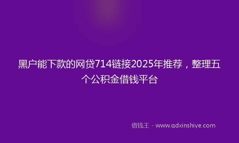 黑户能下款的网贷714链接2025年推荐，整理五个公积金借钱平台