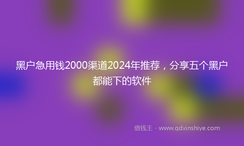 黑户急用钱2000渠道2024年推荐，分享五个黑户都能下的软件