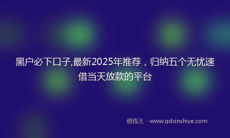 黑户必下口子,最新2025年推荐，归纳五个无忧速借当天放款的平台