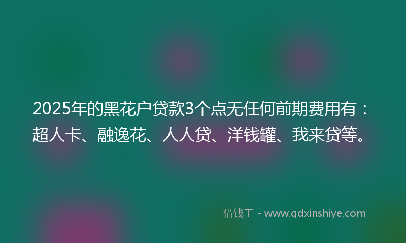 2025年的黑花户贷款3个点无任何前期费用有：超人卡、融逸花、人人贷、洋钱罐、我来贷等。