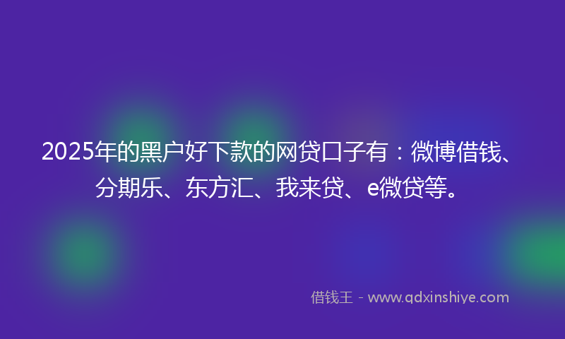 2025年的黑户好下款的网贷口子有：微博借钱、分期乐、东方汇、我来贷、e微贷等。