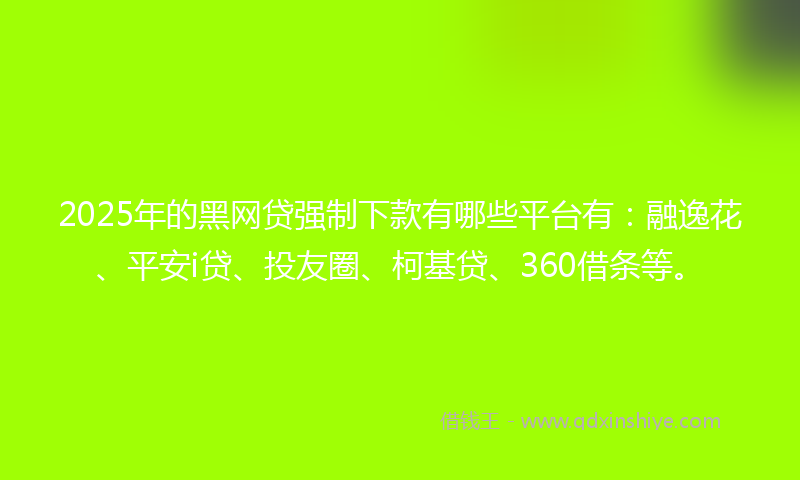 2025年的黑网贷强制下款有哪些平台有：融逸花、平安i贷、投友圈、柯基贷、360借条等。