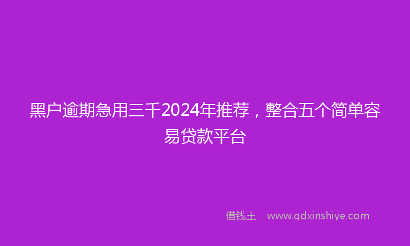 黑户逾期急用三千2024年推荐，整合五个简单容易贷款平台
