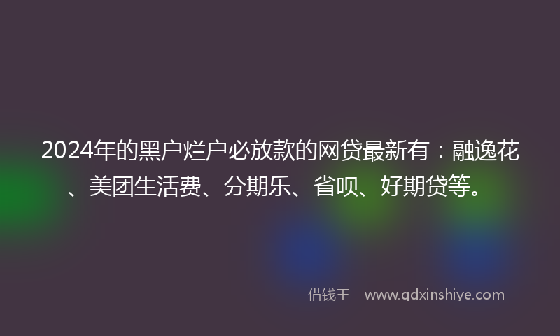 2024年的黑户烂户必放款的网贷最新有：融逸花、美团生活费、分期乐、省呗、好期贷等。