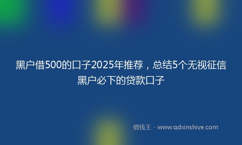黑户借500的口子2025年推荐，总结5个无视征信黑户必下的贷款口子