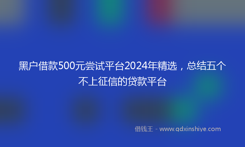 黑户借款500元尝试平台2024年精选，总结五个不上征信的贷款平台