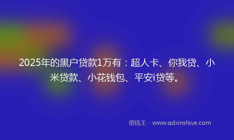2025年的黑户贷款1万有：超人卡、你我贷、小米贷款、小花钱包、平安i贷等。