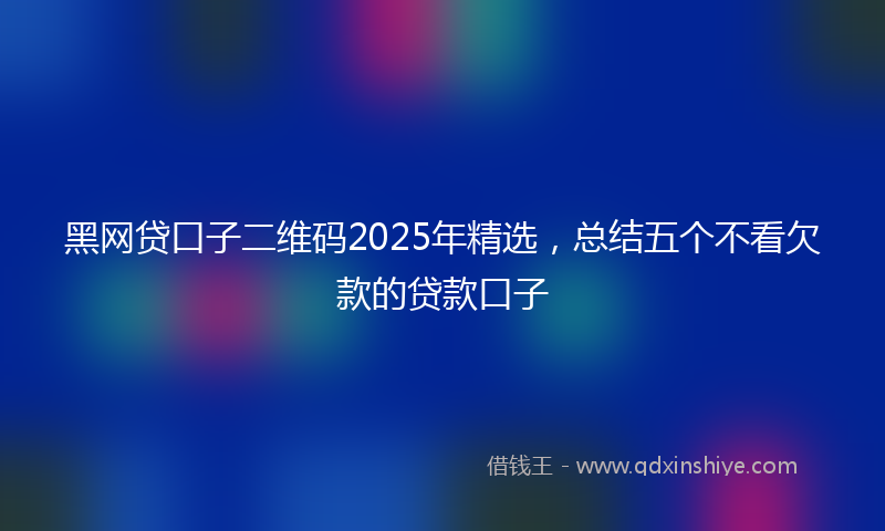 黑网贷口子二维码2025年精选，总结五个不看欠款的贷款口子