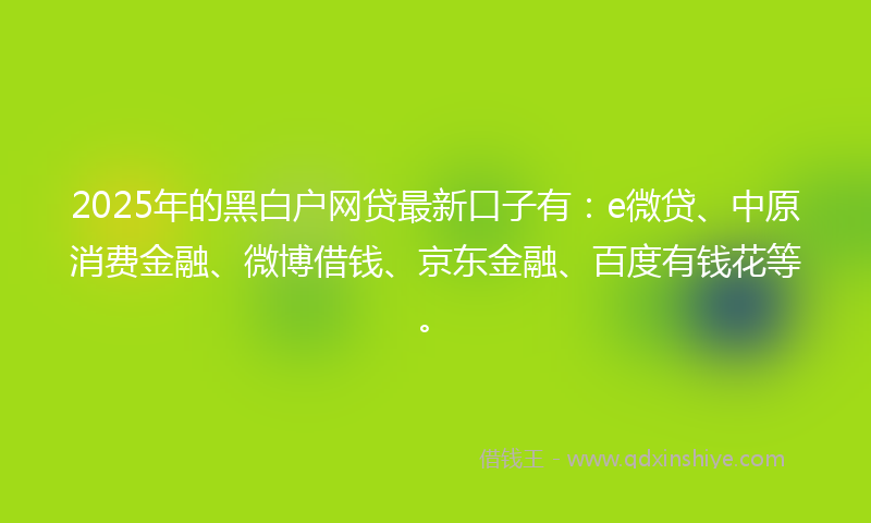 2025年的黑白户网贷最新口子有：e微贷、中原消费金融、微博借钱、京东金融、百度有钱花等。