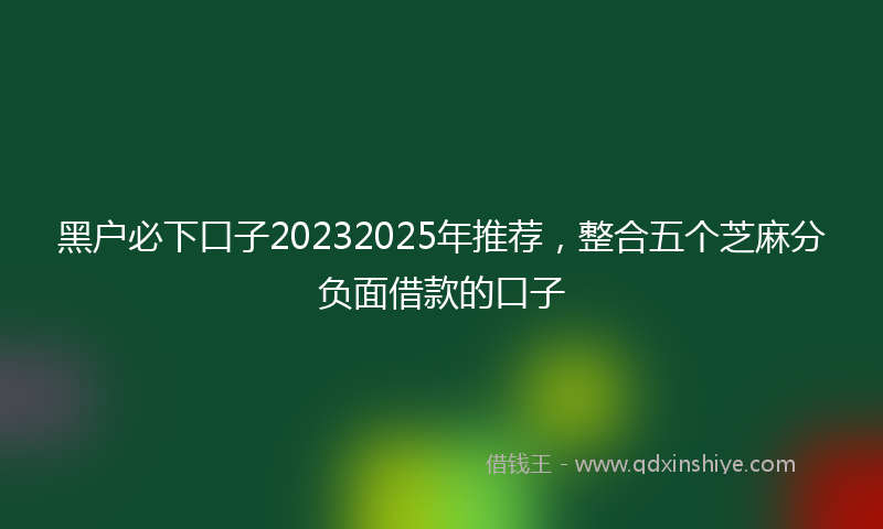 黑户必下口子20232025年推荐，整合五个芝麻分负面借款的口子