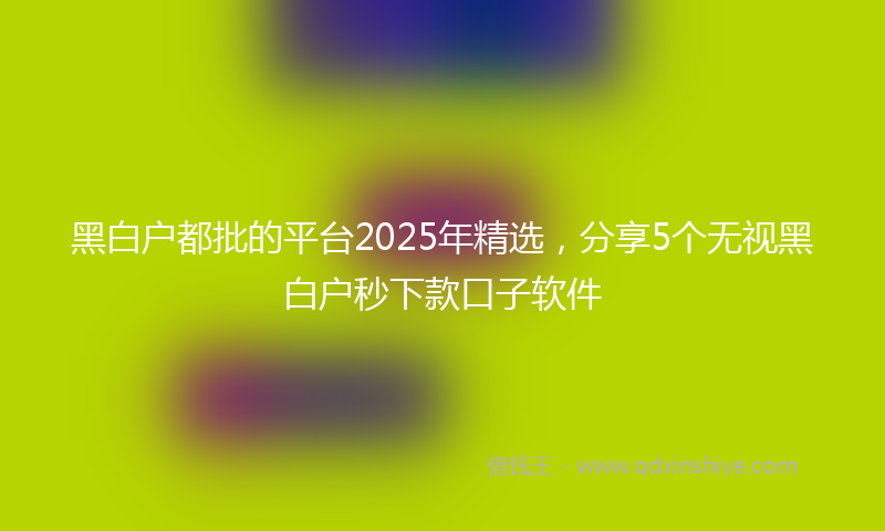 黑白户都批的平台2025年精选，分享5个无视黑白户秒下款口子软件