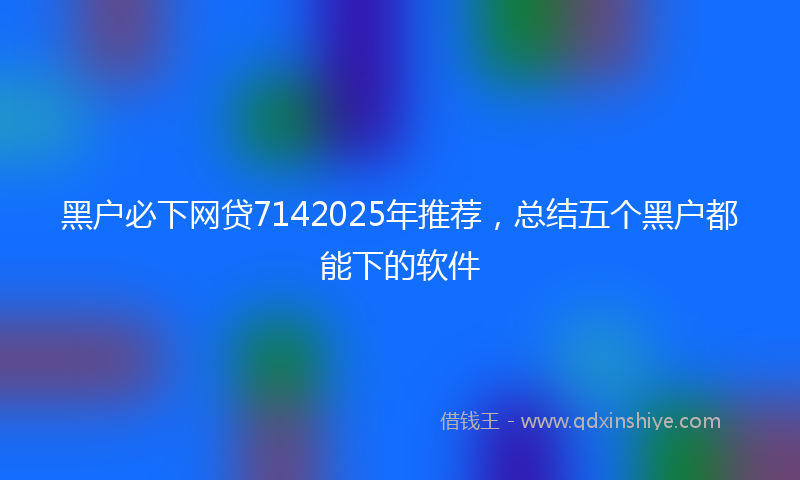 黑户必下网贷7142025年推荐，总结五个黑户都能下的软件