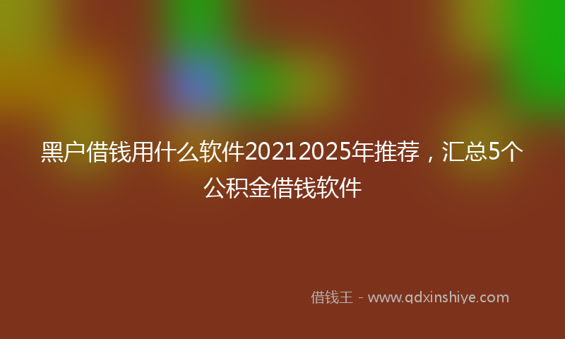 黑户借钱用什么软件20212025年推荐，汇总5个公积金借钱软件