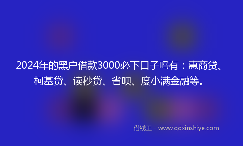 2024年的黑户借款3000必下口子吗有：惠商贷、柯基贷、读秒贷、省呗、度小满金融等。