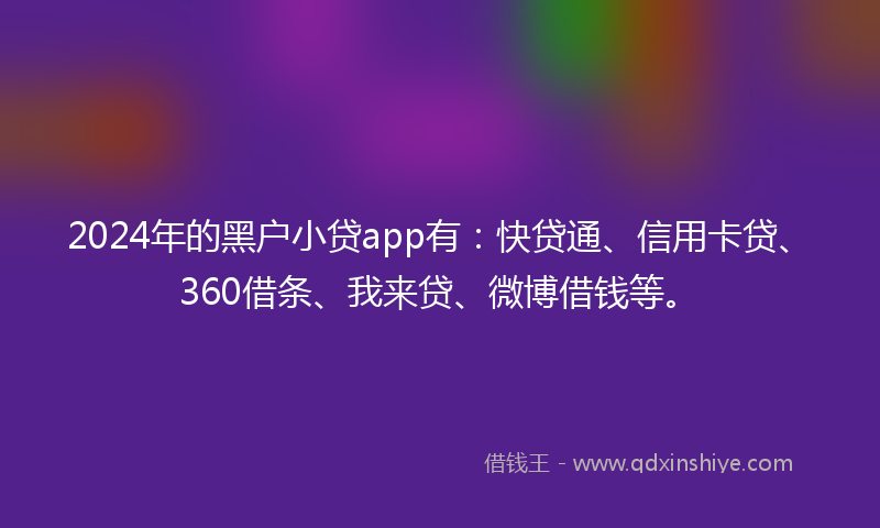 2024年的黑户小贷app有：快贷通、信用卡贷、360借条、我来贷、微博借钱等。