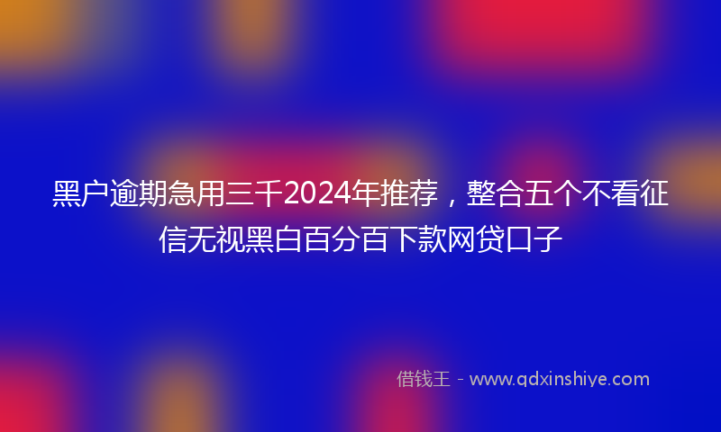 黑户逾期急用三千2024年推荐，整合五个不看征信无视黑白百分百下款网贷口子