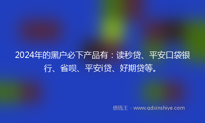 2024年的黑户必下产品有：读秒贷、平安口袋银行、省呗、平安i贷、好期贷等。