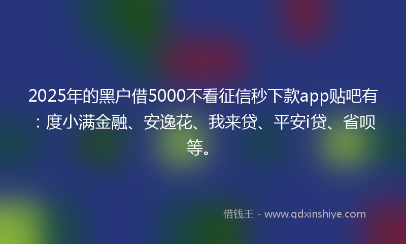 2025年的黑户借5000不看征信秒下款app贴吧有：度小满金融、安逸花、我来贷、平安i贷、省呗等。