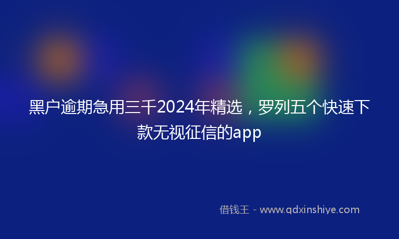 黑户逾期急用三千2024年精选，罗列五个快速下款无视征信的app