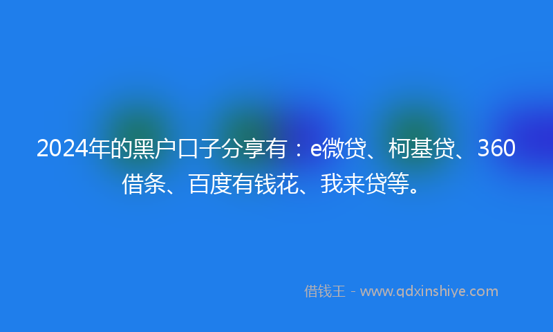 2024年的黑户口子分享有：e微贷、柯基贷、360借条、百度有钱花、我来贷等。